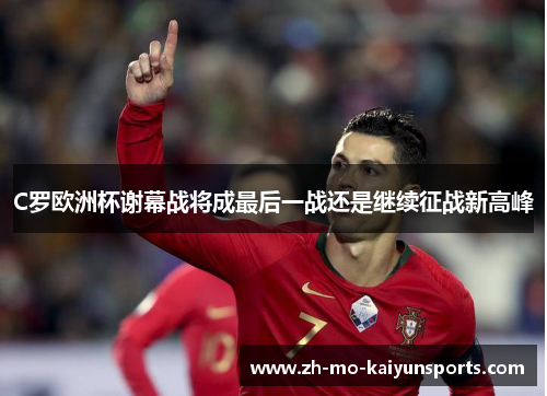 C罗欧洲杯谢幕战将成最后一战还是继续征战新高峰