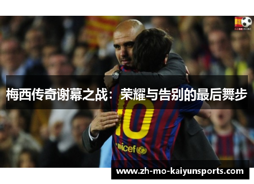 梅西传奇谢幕之战：荣耀与告别的最后舞步