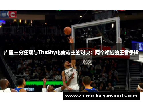 库里三分狂潮与TheShy电竞霸主的对决：两个领域的王者争锋