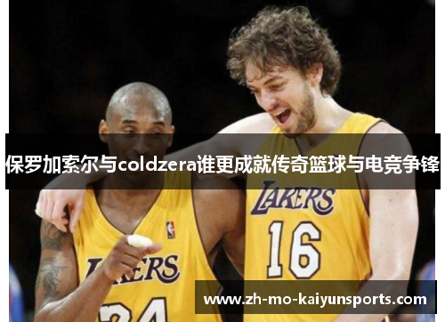 保罗加索尔与coldzera谁更成就传奇篮球与电竞争锋