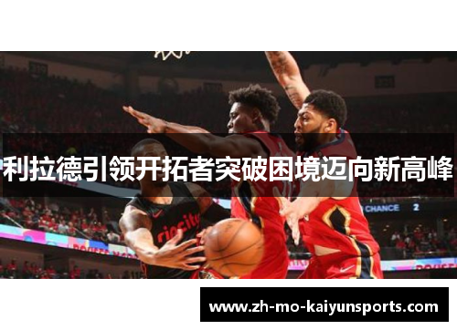 利拉德引领开拓者突破困境迈向新高峰
