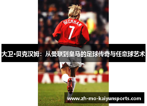 大卫·贝克汉姆：从曼联到皇马的足球传奇与任意球艺术