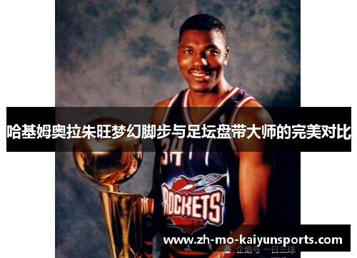 哈基姆奥拉朱旺梦幻脚步与足坛盘带大师的完美对比